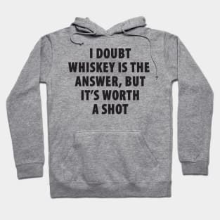 I Doubt Whiskey is the Answer, But It's Worth a Shot Hoodie
